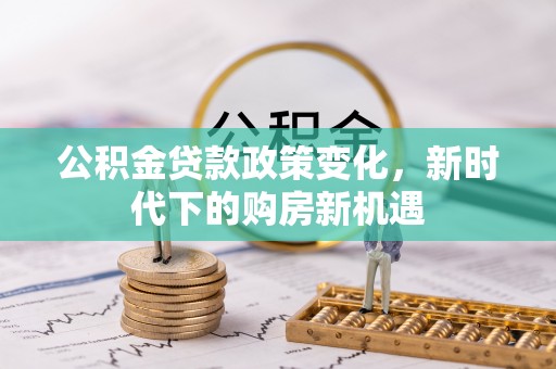 前金公积金贷款政策变化，新时代下的购房新机遇