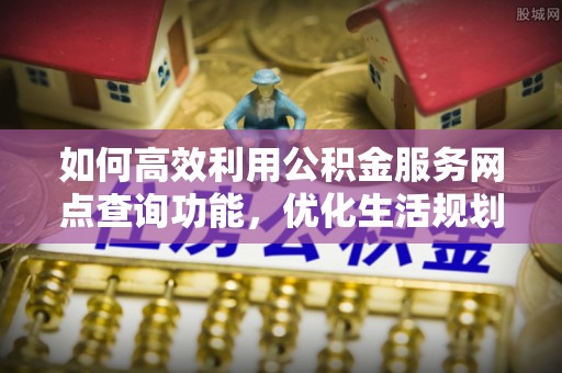 前金如何高效利用公积金服务网点查询功能，优化生活规划