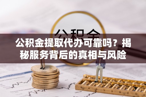 前金公积金提取代办可靠吗？揭秘服务背后的真相与风险