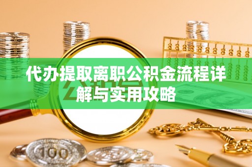 前金代办提取离职公积金流程详解与实用攻略