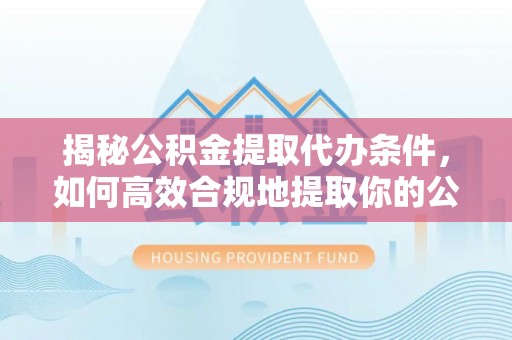 前金揭秘公积金提取代办条件，如何高效合规地提取你的公积金
