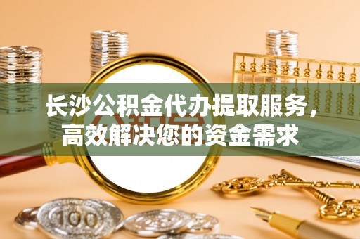前金长沙公积金代办提取服务，高效解决您的资金需求