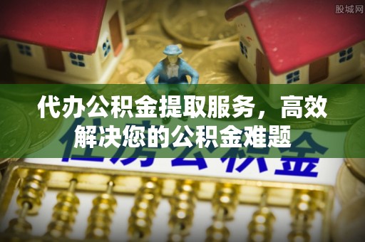 前金代办公积金提取服务，高效解决您的公积金难题