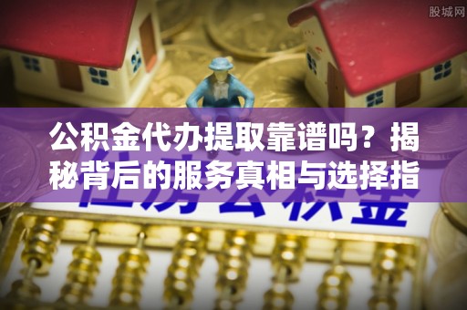 前金公积金代办提取靠谱吗？揭秘背后的服务真相与选择指南