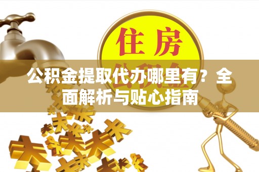 前金公积金提取代办哪里有？全面解析与贴心指南