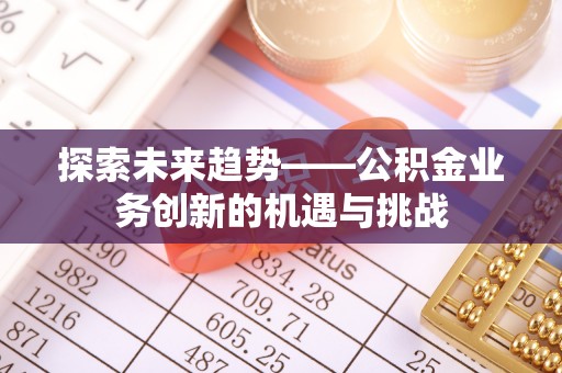 前金探索未来趋势——公积金业务创新的机遇与挑战