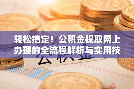 前金轻松搞定！公积金提取网上办理的全流程解析与实用技巧