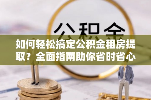 前金如何轻松搞定公积金租房提取？全面指南助你省时省心