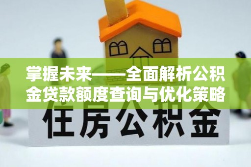 前金掌握未来——全面解析公积金贷款额度查询与优化策略