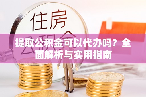 前金提取公积金可以代办吗？全面解析与实用指南