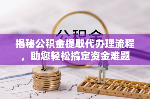 前金揭秘公积金提取代办理流程，助您轻松搞定资金难题