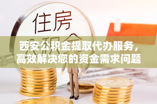 前金西安公积金提取代办服务，高效解决您的资金需求问题