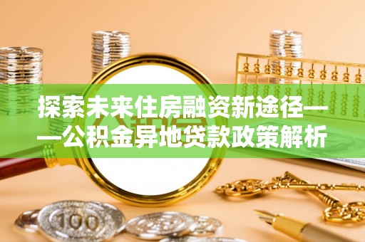 前金探索未来住房融资新途径——公积金异地贷款政策解析与实践