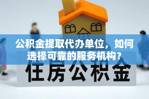 前金公积金提取代办单位，如何选择可靠的服务机构？