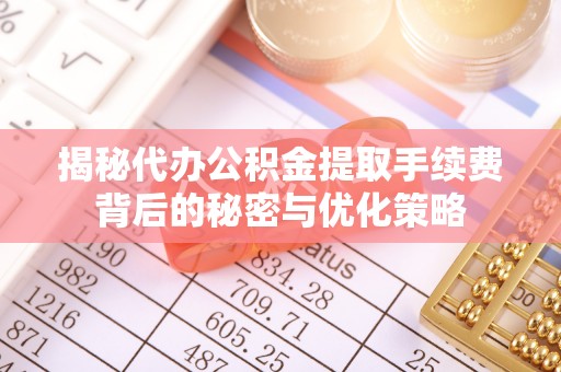 前金揭秘代办公积金提取手续费背后的秘密与优化策略