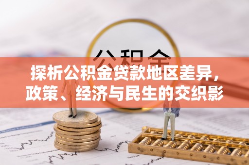 前金探析公积金贷款地区差异，政策、经济与民生的交织影响