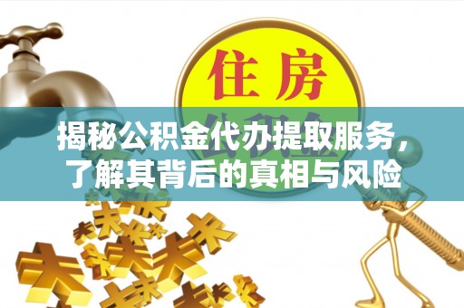 前金揭秘公积金代办提取服务，了解其背后的真相与风险
