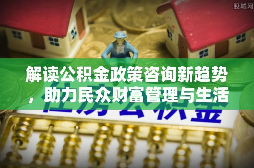 前金解读公积金政策咨询新趋势，助力民众财富管理与生活规划