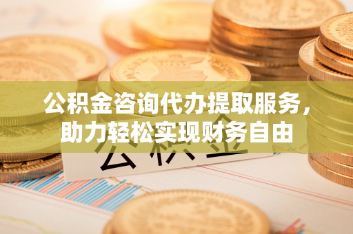 前金公积金咨询代办提取服务，助力轻松实现财务自由
