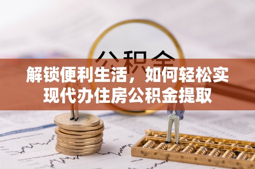 前金解锁便利生活，如何轻松实现代办住房公积金提取