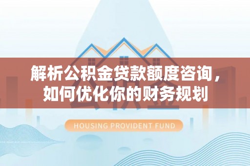 前金解析公积金贷款额度咨询，如何优化你的财务规划