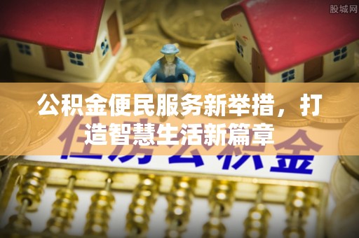 前金公积金便民服务新举措，打造智慧生活新篇章
