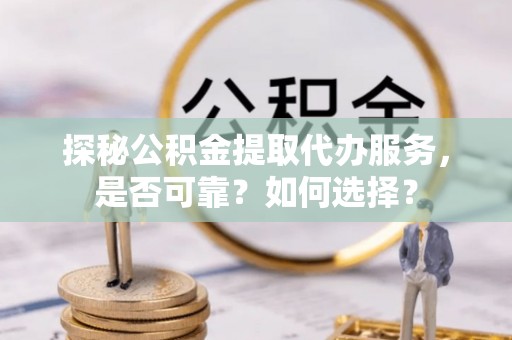 前金探秘公积金提取代办服务，是否可靠？如何选择？