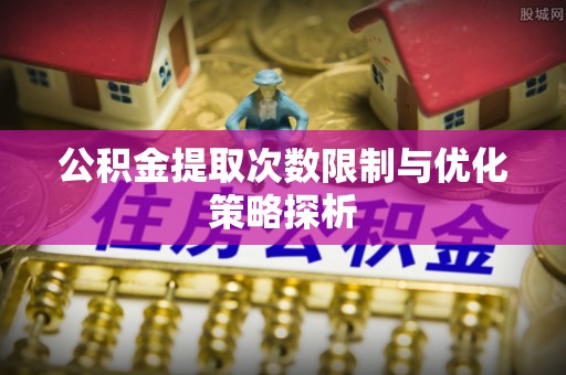 前金公积金提取次数限制与优化策略探析