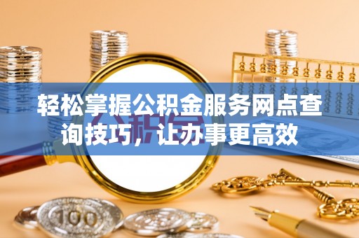 前金轻松掌握公积金服务网点查询技巧，让办事更高效