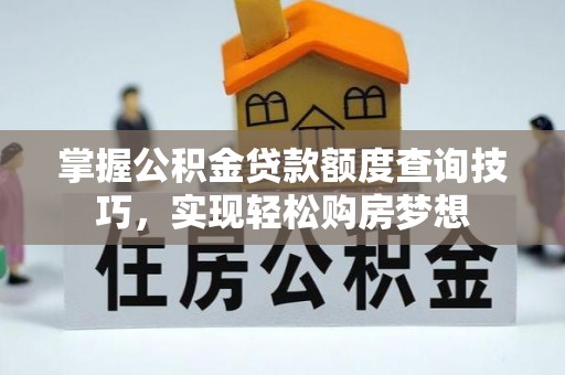 前金掌握公积金贷款额度查询技巧，实现轻松购房梦想