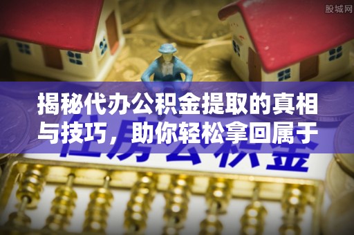 前金揭秘代办公积金提取的真相与技巧，助你轻松拿回属于你的钱