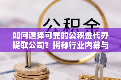 前金如何选择可靠的公积金代办提取公司？揭秘行业内幕与服务指南