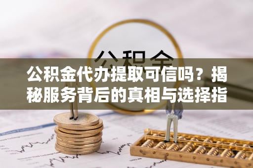 前金公积金代办提取可信吗？揭秘服务背后的真相与选择指南
