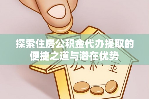 前金探索住房公积金代办提取的便捷之道与潜在优势