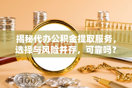 前金揭秘代办公积金提取服务，选择与风险并存，可靠吗？