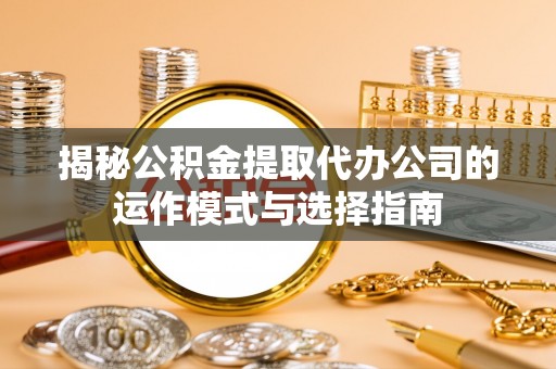 前金揭秘公积金提取代办公司的运作模式与选择指南