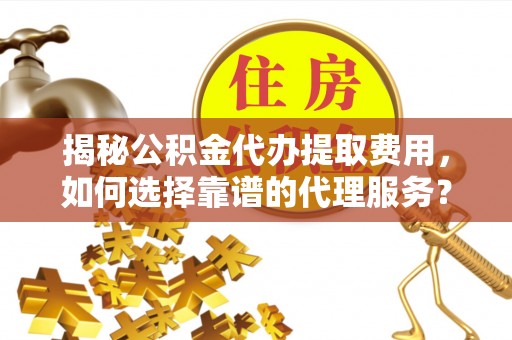 前金揭秘公积金代办提取费用，如何选择靠谱的代理服务？
