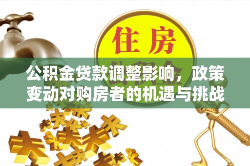 前金公积金贷款调整影响，政策变动对购房者的机遇与挑战