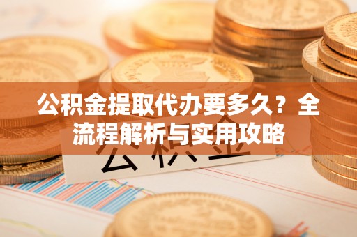 前金公积金提取代办要多久？全流程解析与实用攻略