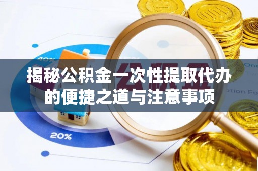 前金揭秘公积金一次性提取代办的便捷之道与注意事项