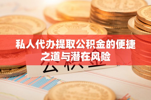 前金私人代办提取公积金的便捷之道与潜在风险