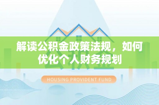 前金解读公积金政策法规，如何优化个人财务规划
