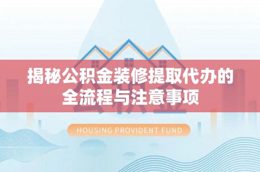 前金揭秘公积金装修提取代办的全流程与注意事项