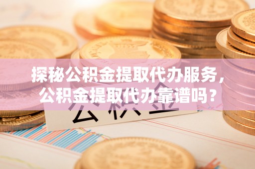 前金探秘公积金提取代办服务，公积金提取代办靠谱吗？