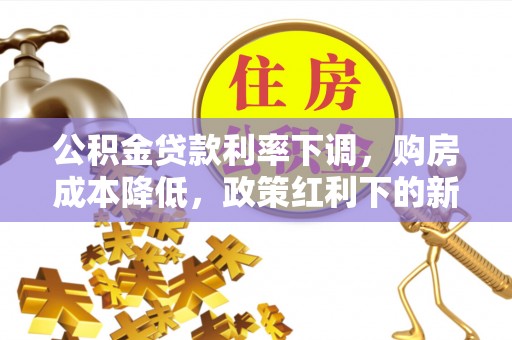 前金公积金贷款利率下调，购房成本降低，政策红利下的新机遇
