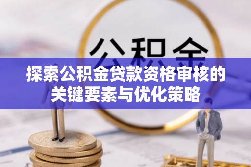 前金探索公积金贷款资格审核的关键要素与优化策略