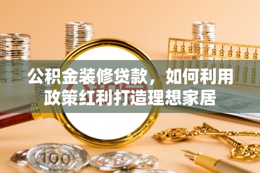 前金公积金装修贷款，如何利用政策红利打造理想家居