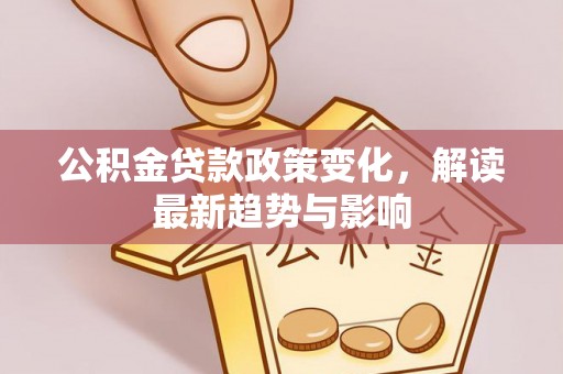 前金公积金贷款政策变化，解读最新趋势与影响