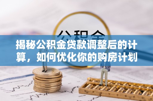 前金揭秘公积金贷款调整后的计算，如何优化你的购房计划