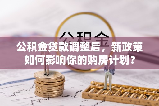 前金公积金贷款调整后，新政策如何影响你的购房计划？